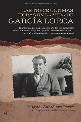 Las Trece Ultimas Horas En La Vida de Garcia Lorca: El Informe Que Da Respuesta a Todas Las Incognitas Sobre La Muerte del Poeta: Quien Ordeno Su ... Por Que Le Ejecutaron?, Donde Eta Su Cuerpo?