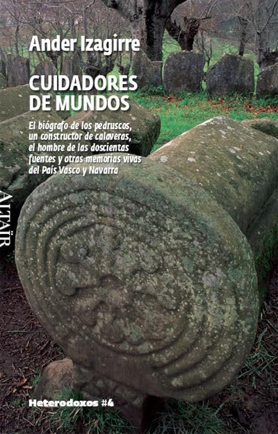 Cuidadores de mundos: El biógrafo de los pedruscos, un constructor de calaveras, el hombre de las doscientas fuentes y otras memorias vivas del País Vasco y Navarra: 4 (HETERODOXOS)