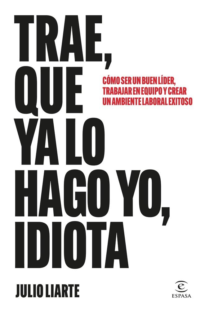 Trae, que ya lo hago yo, idiota: Cómo ser un buen líder, trabajar en equipo y crear un ambiente laboral exitoso (Espasa Crecimiento personal)