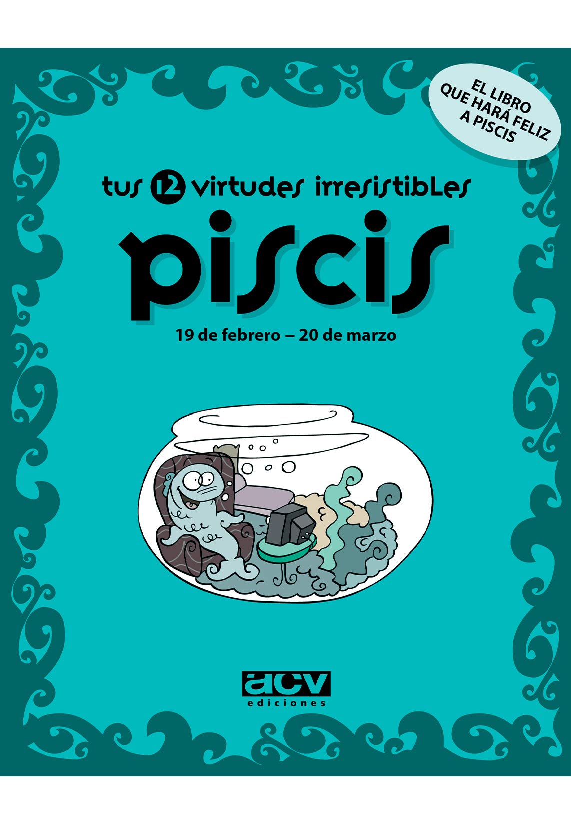 Tus 12 virtudes irresistibles: Piscis: 19 de febrero - 20 de marzo (Las virtudes de tu signo del zodíaco)