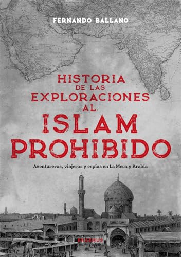 Historia de las exploraciones al Islam prohibido; Aventureros, viajeros y espías en La Meca y Arabia (El tiempo habitado)