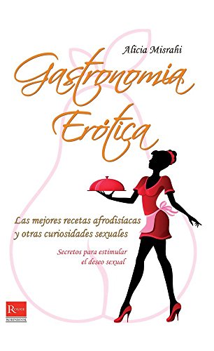 Gastronimía erótica: Secretos para estimular el deseo sexual: Las Mejores Recetas Afrodisíacas Y Otras Curiosidades Sexuales