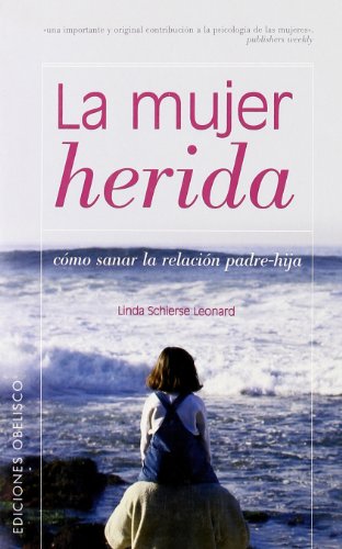 La mujer herida: Sanar La Relacion Padre-Hija (PSICOLOGÍA)