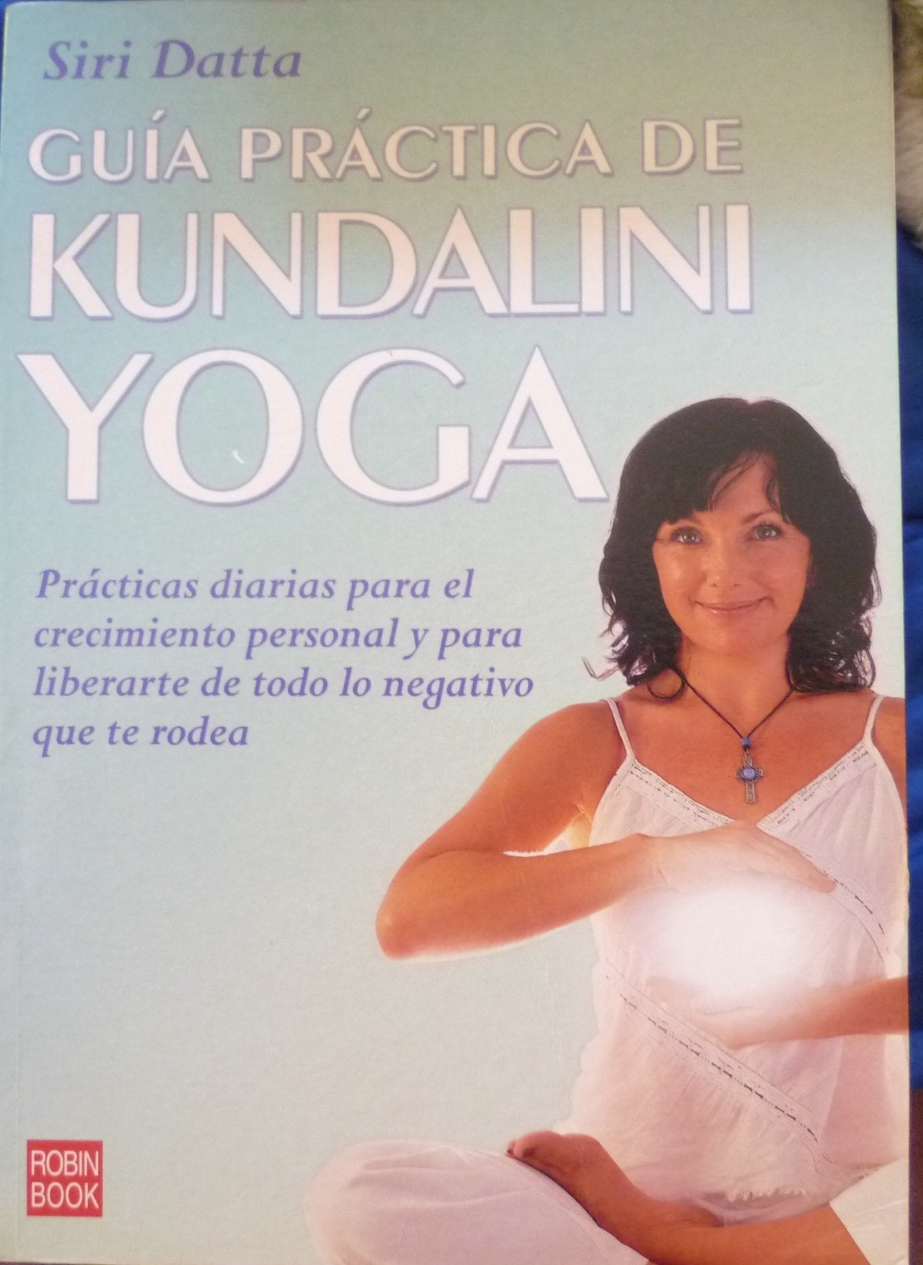 Guía práctica de kundalini yoga: Prácticas diarias para el crecimiento personal y para liberarte de todo lo negativo que te rodea.
