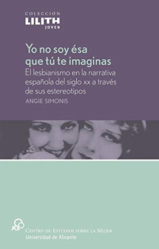 Yo no soy ésa que tú te imaginas: El lesbianismo en la narrativa española del siglo XX a través de sus esteorotipos: 4 (Lilith Joven)