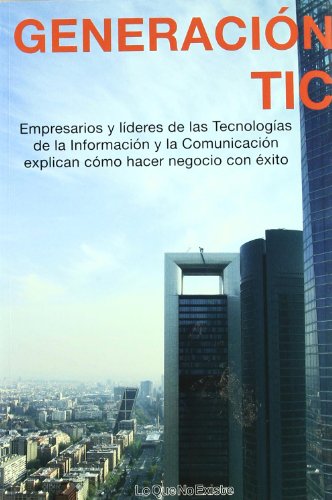 Generacion Tic: Empresarios y líderes de las Tecnologías de la Información y la Comunicación explican cómo hacer negocio con éxito (SIN COLECCION)