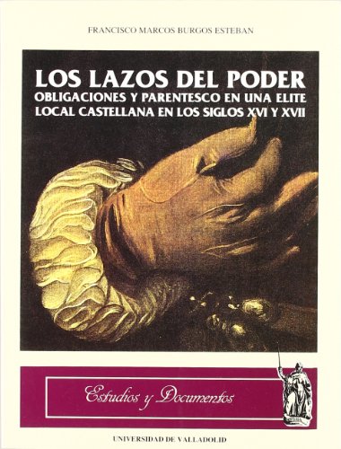 Los lazos del poder: Obligaciónes y parentesco en una élite local castellana en los siglos XVI y XVII (Estudios y documentos) (4)