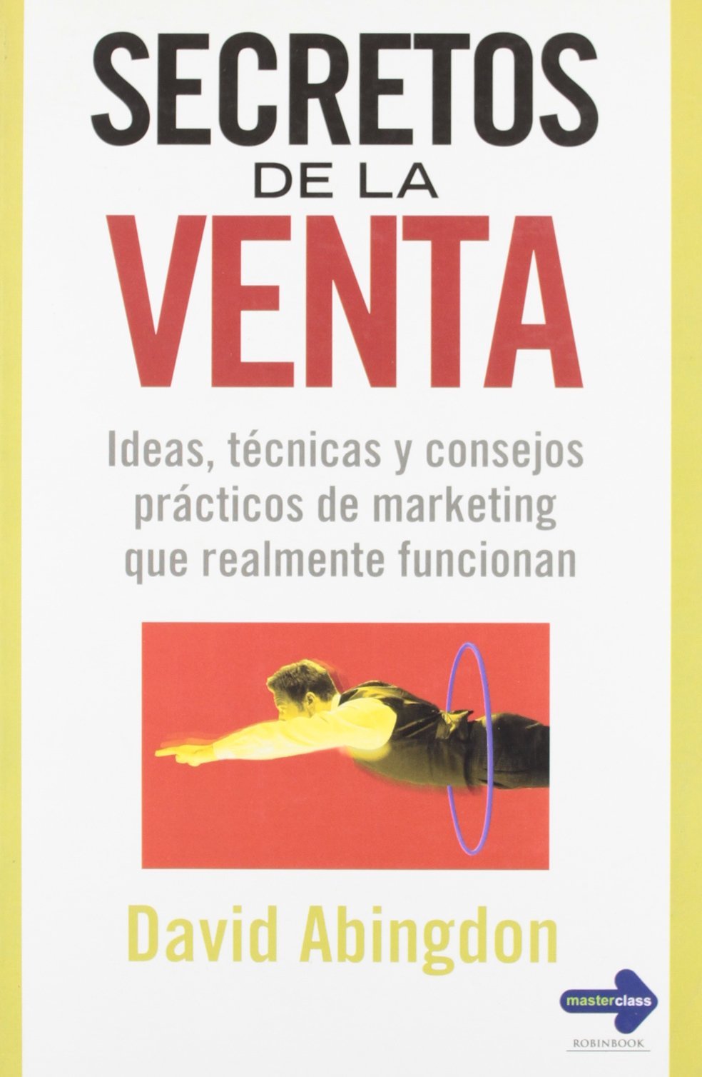 Secretos de la venta: Cómo hacer más y mejores negocios con sus clientes: Ideas, Técnicas Y Consejos Prácticos de Marketing Que Realmente Funcionan (Masterclass)