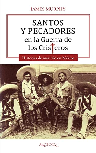 Santos y pecadores en la Guerra de los Cristeros. Historias de martirio en México: 130 (Arcaduz)