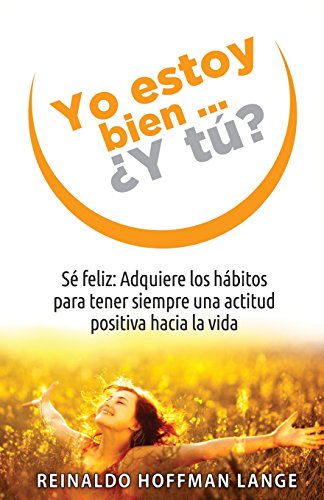 Yo estoy bien...¿Y tú?: Sé feliz: Adquiere los hábitos para tener siempre una actitud positiva hacia la vida.