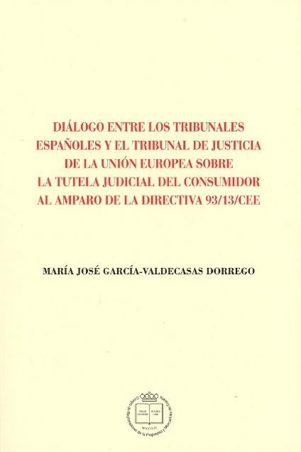 DIÁLOGO ENTRE LOS TRIBUNALES ESPAÑOLES Y EL TRIBUNAL DE JUSTICIA DE LA UNIÓN EUROPEA SOBRE LA TUTELA JUDICIAL DEL CONSUMIDOR AL AMPARO DE LA DIRECTIVA 93/13/CEE (MONOGRAFÍAS)