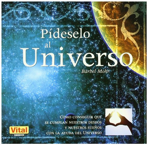 Pídeselo al universo: Como conseguir que se cumplan nuestros deseos y nuestros sueños con la ayuda del universo