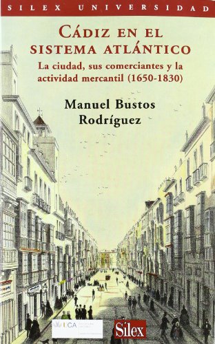 Cádiz en el sistema Atlántico. La ciudad, sus comerciantes y la actividad mercan: La ciudad, sus comerciantes y su actividad mercantil 1650-1832 (Sílex universidad)