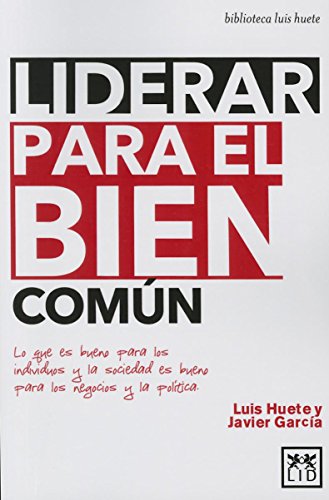 Liderar para bien Común: Lo Que Es Bueno Para Los Individuos Y La Sociedad Es Bueno Para Los Negocios Y La Polã-Tica (biblioteca luis huete)