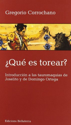 Que es torear ? Introduccion a las tauromaquias de Joselito y de Domingo Ortega