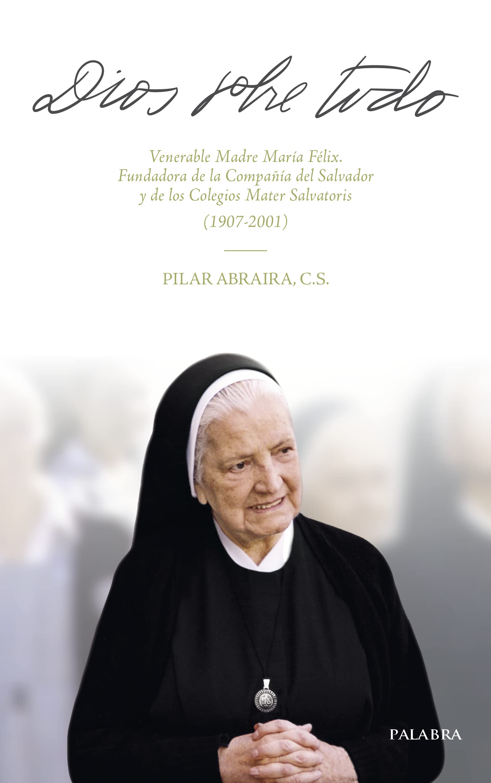 Dios sobre todo. Venerable Madre María Félix. Fundadora de la Compañía del Salvador y de los Colegios Mater Salvatoris (1907-2001) (Testimonios)