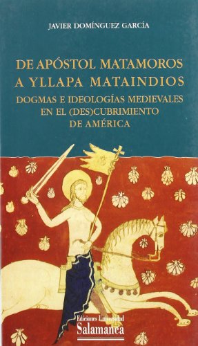 Del Apostol Matamoros a Yllapa Mataindios. Dogmas e ideologías medievales en el (des)cubrimiento de América (Estudios históricos y geográficos)