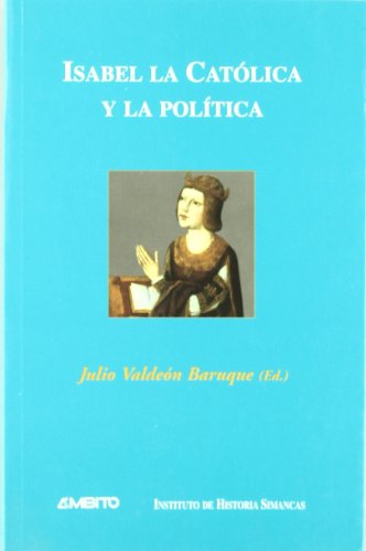Isabel la Católica y la política : ponencias presentadas al I Simposio sobre el Reinado de Isabel la Católica, celebrado en las ciudades de Valladolid y México en el otoño de 2000