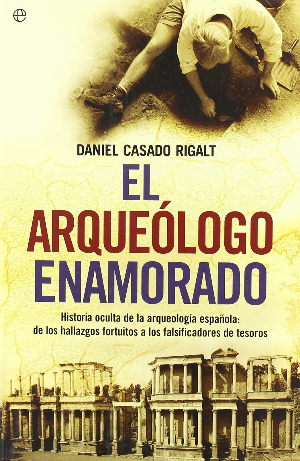 El arqueólogo enamorado : historia oculta de la arqueología española, de los hallazgos fortuitos a los falsificadores de tesoros