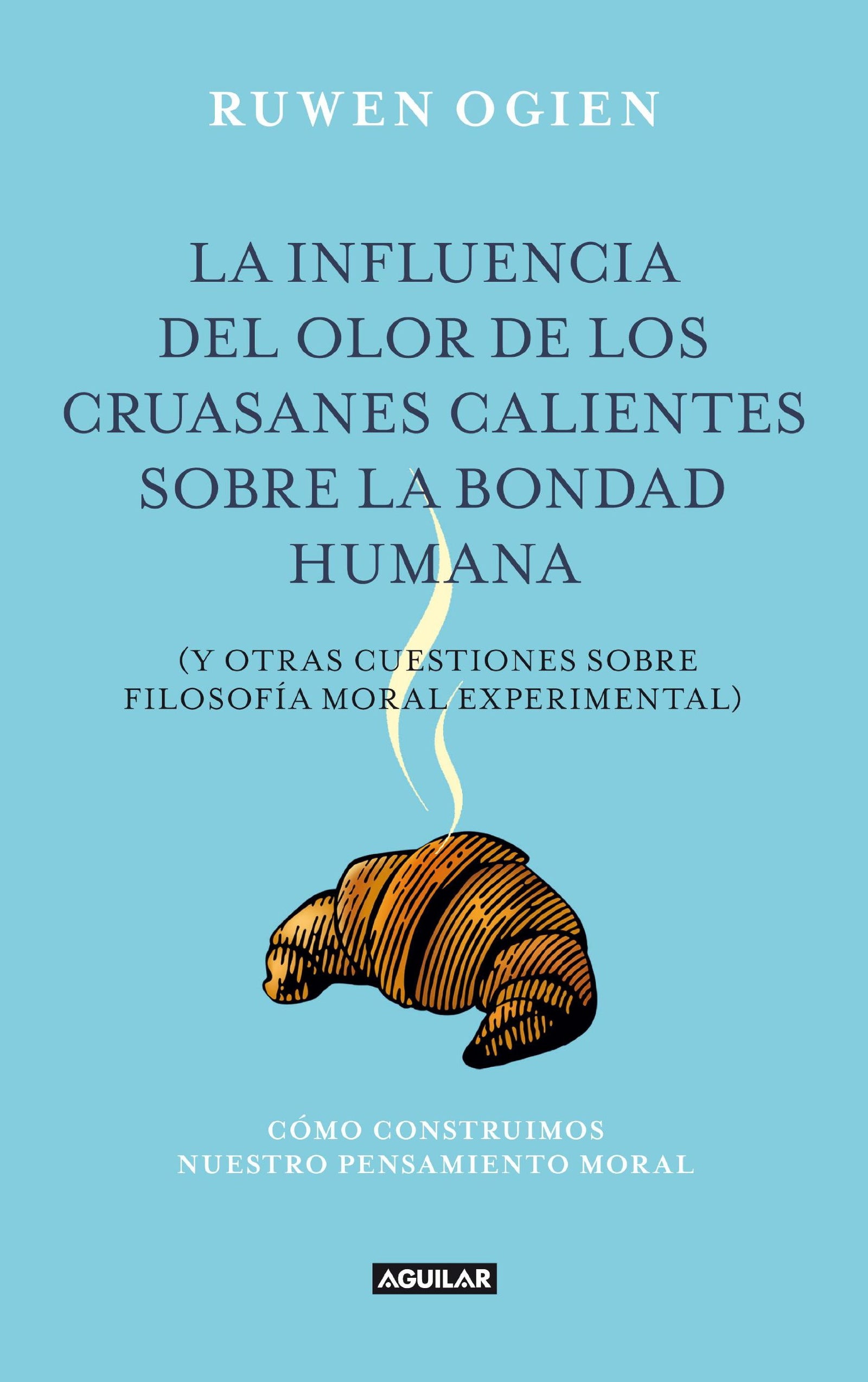La influencia del olor de los cruasanes calientes sobre la bondad humana: y otras cuestiones de filosofía moral experimental (Aguilar)