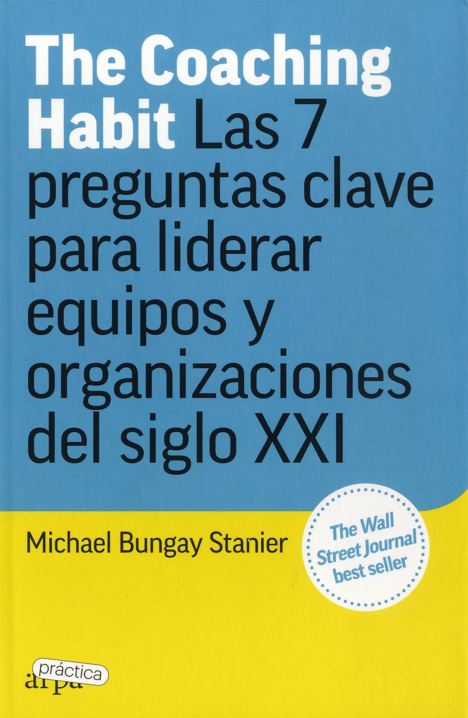 The Coaching Habit: Las 7 preguntas clave para liderar equipos y organizaciones del siglo XXI (ARPA PRACTICA)
