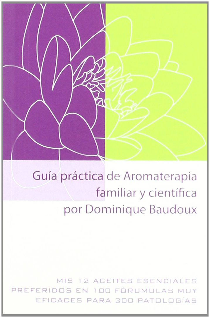 Guía Práctica De Aromaterapia Familiar Y Científica Por Dominique Baudoux: Mis 12 aceites esenciales preferidos en 100 fórmulas muy eficaces para 300 patologías (SIN COLECCION)