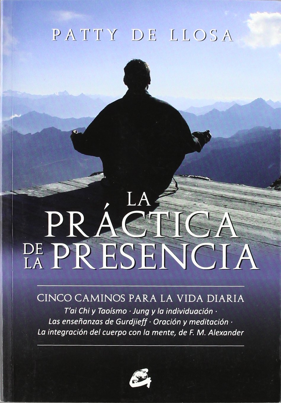 La práctica de la presencia : cinco caminos para la vida diaria, T'ai Chi y Taoísmo, Jung y la individuación, las enseñanzas de Gurdjieff, oración y ... con la mente de F.M. Alexander (GAIA PERENNE)