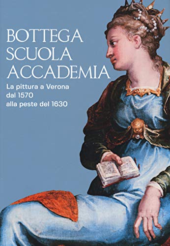 Bottega, scuola, accademia. La pittura a Verona dal 1570 alla peste del 1630. Catalogo della mostra (Verona, 17 novembre 2018-5 maggio 2019). Ediz. a colori (Arte e architettura)