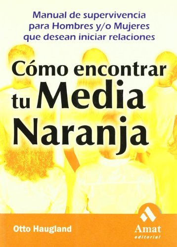 Cómo encontrar tu media naranja: Manual de supervivencia para hombres y/o mujeres que desean iniciar relaciones (AMAT)