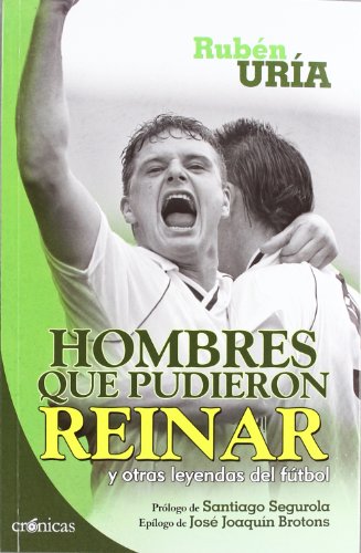 Hombres que pudieron reinar: y otras leyendas del fútbol (Crónicas)