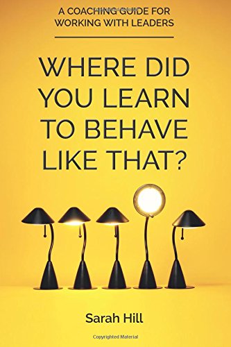 Where Did You Learn To Behave Like That?: A Coaching Guide For Working With Leaders
