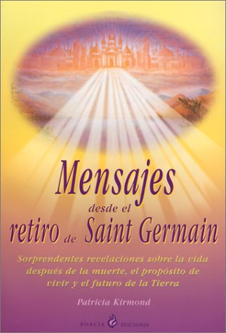 Mensajes Desde el Retiro de Saint Germain: Sorprendentes Revelaciones Sobre la Vida Despues de la Muerte, el Proposito de Vivir y el Futuro de la Tierra