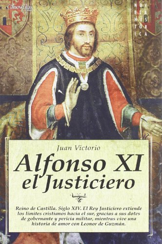 Alfonso XI el Justiciero: Reino de Castilla.Siglo XIV. El Rey Justiciero extiende los límites cristianos hacia el sur, gracias a sus dotes de ... amor con Leonor de Guzmán (Novela Histórica)