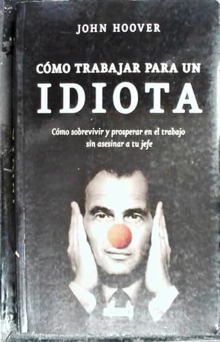 Cómo trabajar para un idiota (How to work for an idiot): Cómo sobrevivir y prosperar en el trabajo sin asesinar a tu jefe (Tendencias)