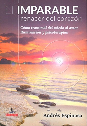 El IMPARABLE RENACER DEL CORAZÓN: Cómo trascendí del miedo al amor. Iluminación y psicoterapias.