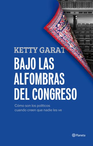 Bajo las alfombras del Congreso: Cómo son los políticos cuando creen que nadie los ve (Planeta)