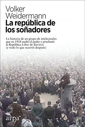 La república de los soñadores: La historia de un grupo de intelectuales que en 1918 asaltó el poder y proclamó la República Libre de Baviera (y todo lo que ocurrió después) (Ensayo)