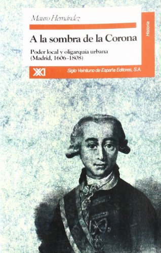 A la sombra de la Corona: Poder y oligarquía urbana (Madrid, 1606-1808) (Historia)