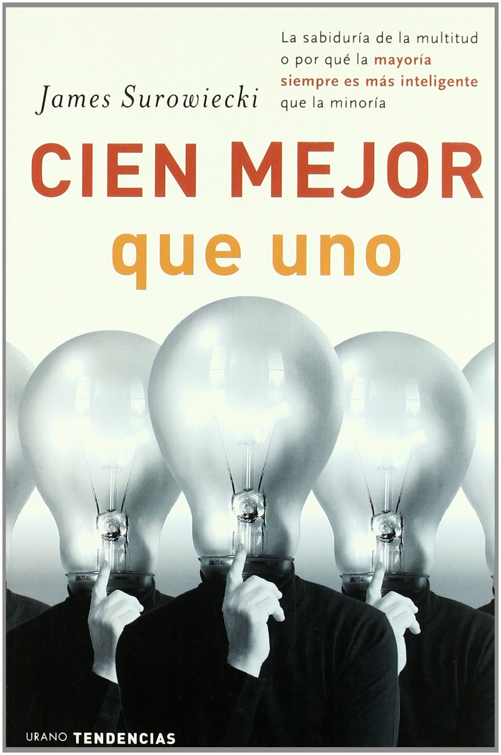 Cien mejor que uno: La Sabiduria de la Multitud O Por Que la Mayoria Siempre Es Mas Inteligente Que la Minoria (Tendencias)
