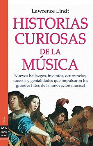 Historias curiosas de la música: Nuevos hallazgos, inventos, ocurrencias, sucesos y genialidades que impulsaron los grandes hitos de la innovación musical.