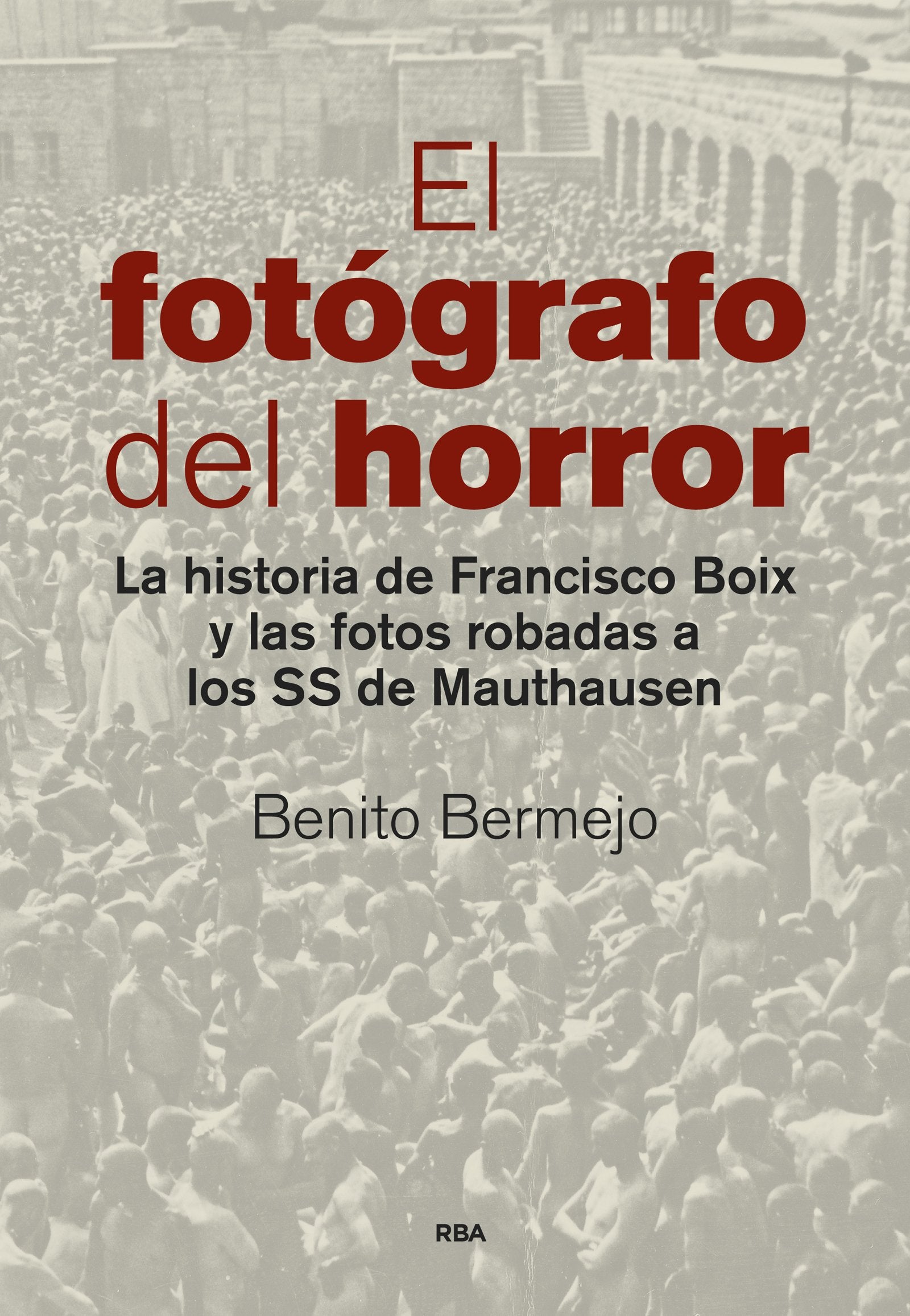 El fotógrafo del horror: La historia de Francisco Boix y las fotos robadas a los SS de Mauthausen (Ensayo y Biografía)