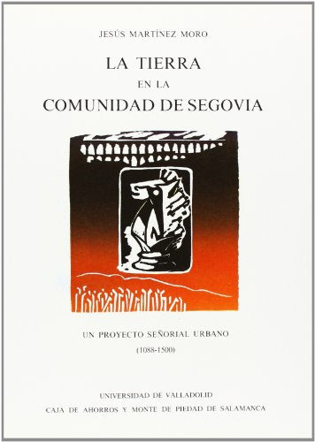 TIERRA EN LA COMUNIDAD DE SEGOVIA, LA. UN PYOYECTO SEÑORIAL URBANO (1088-1500)