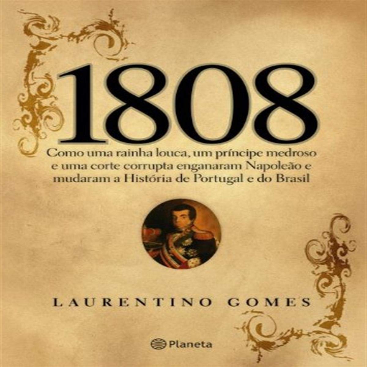 1808: Como Uma Rainha Louca, Um Príncipe Medroso E Uma Corte Corrupta Enganaram Napoleão E Mudaram A História De Portugal E Do Brasil