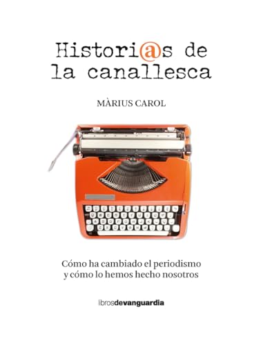 Historias de la canallesca: Cómo ha cambiado el periodismo y cómo lo hemos hecho nosotros (LIBROS DE VANGUARDIA)