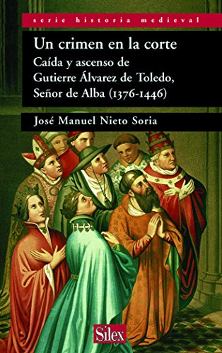 Un crimen en la corte: Caida y ascenso de Gutiérre Álvarez de Toledo Señor de Alba: Caida y Ascenso de Gutierre Alvarez de Toledo, Senor de Alba (1376-1446) (Serie historia Medieval)