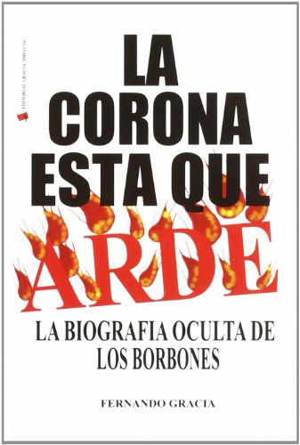 La corona está que arde : la biografía oculta de los Borbones