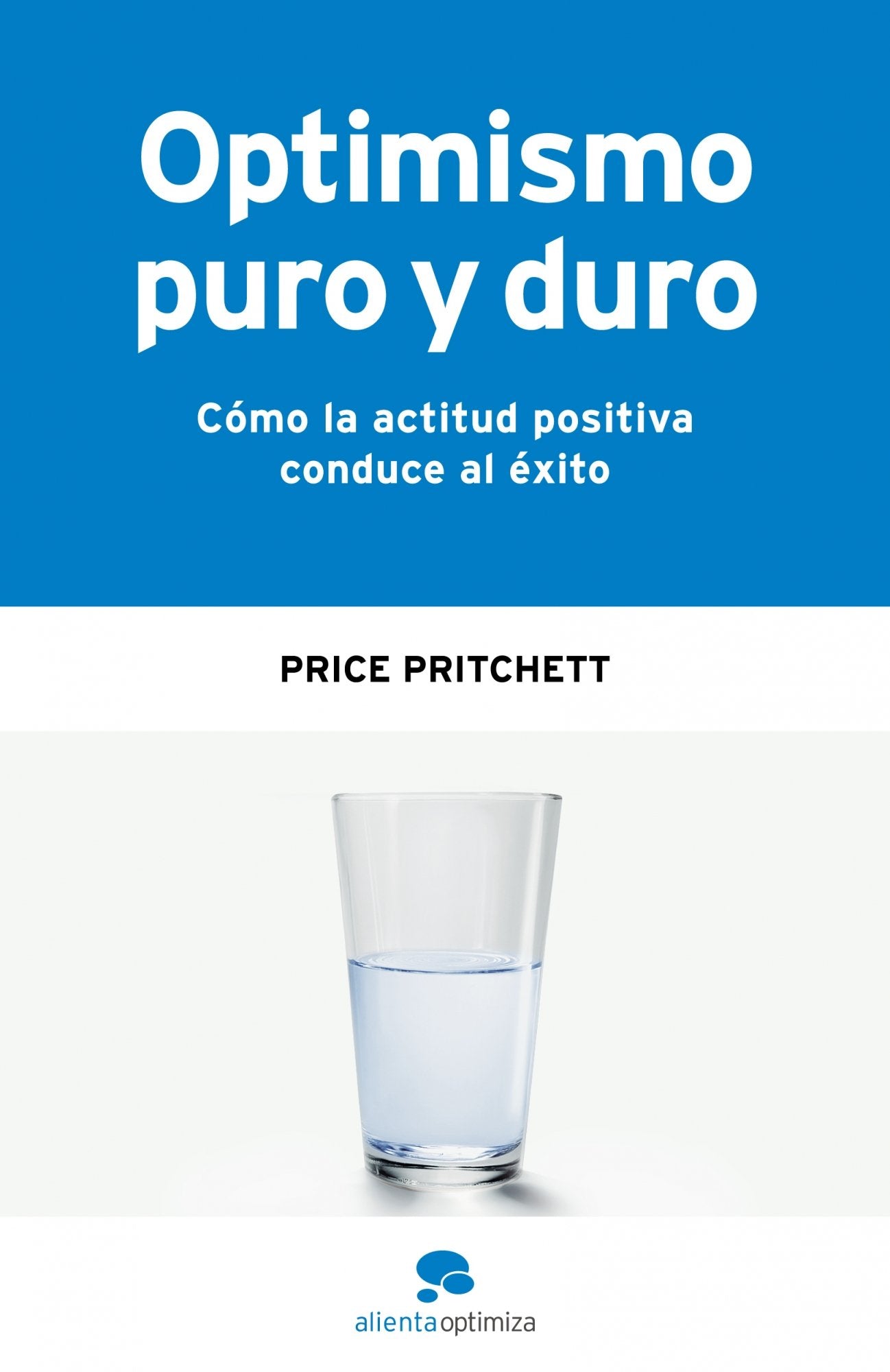 Optimismo puro y duro: Cómo la actitud positiva conduce al éxito (Alienta Optimiza)