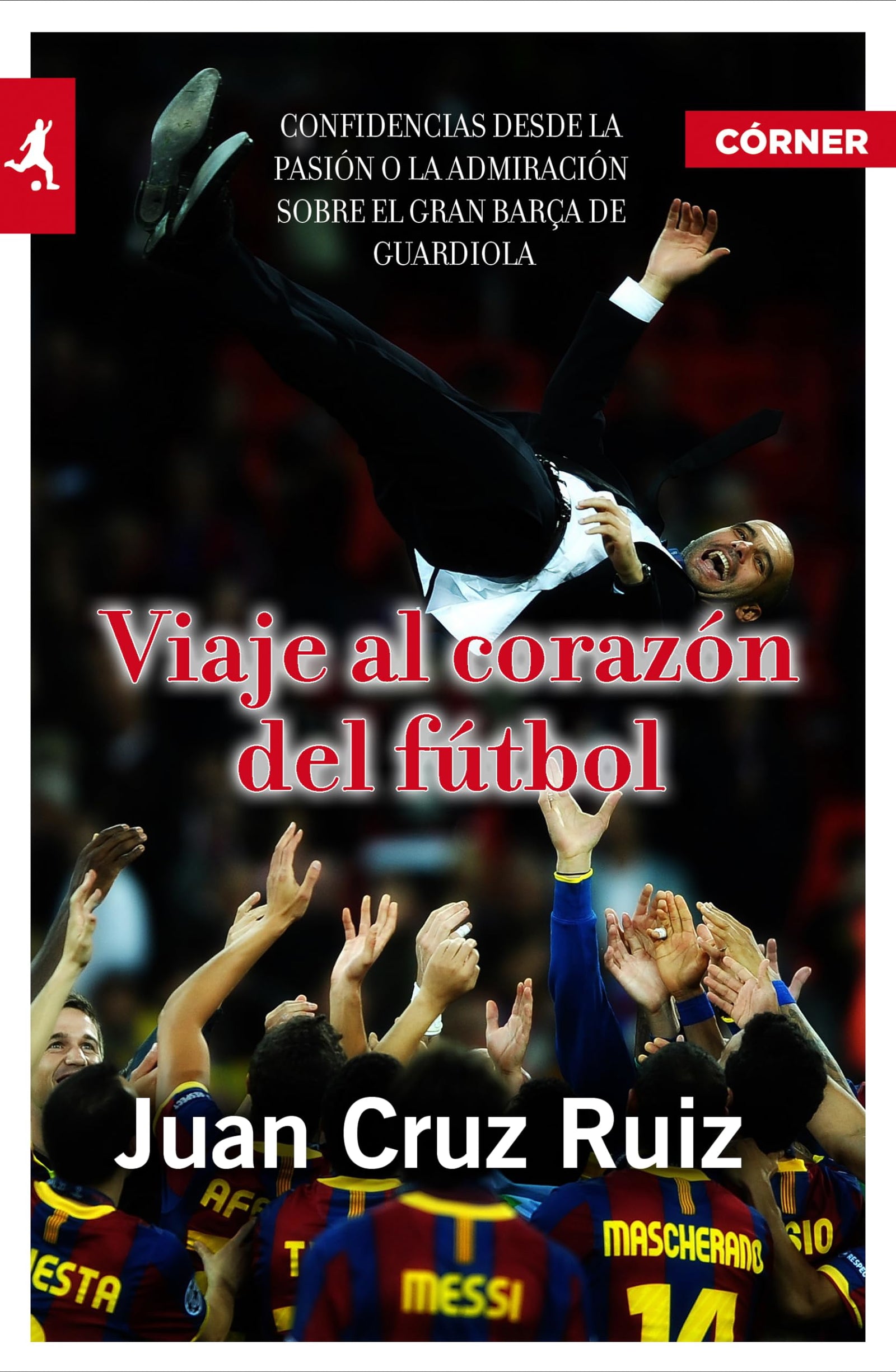 Viaje Al Corazon Del Futbol: Confidencias desde la pasión o la admiración sobre el gran Barça de Guardiola (Córner)