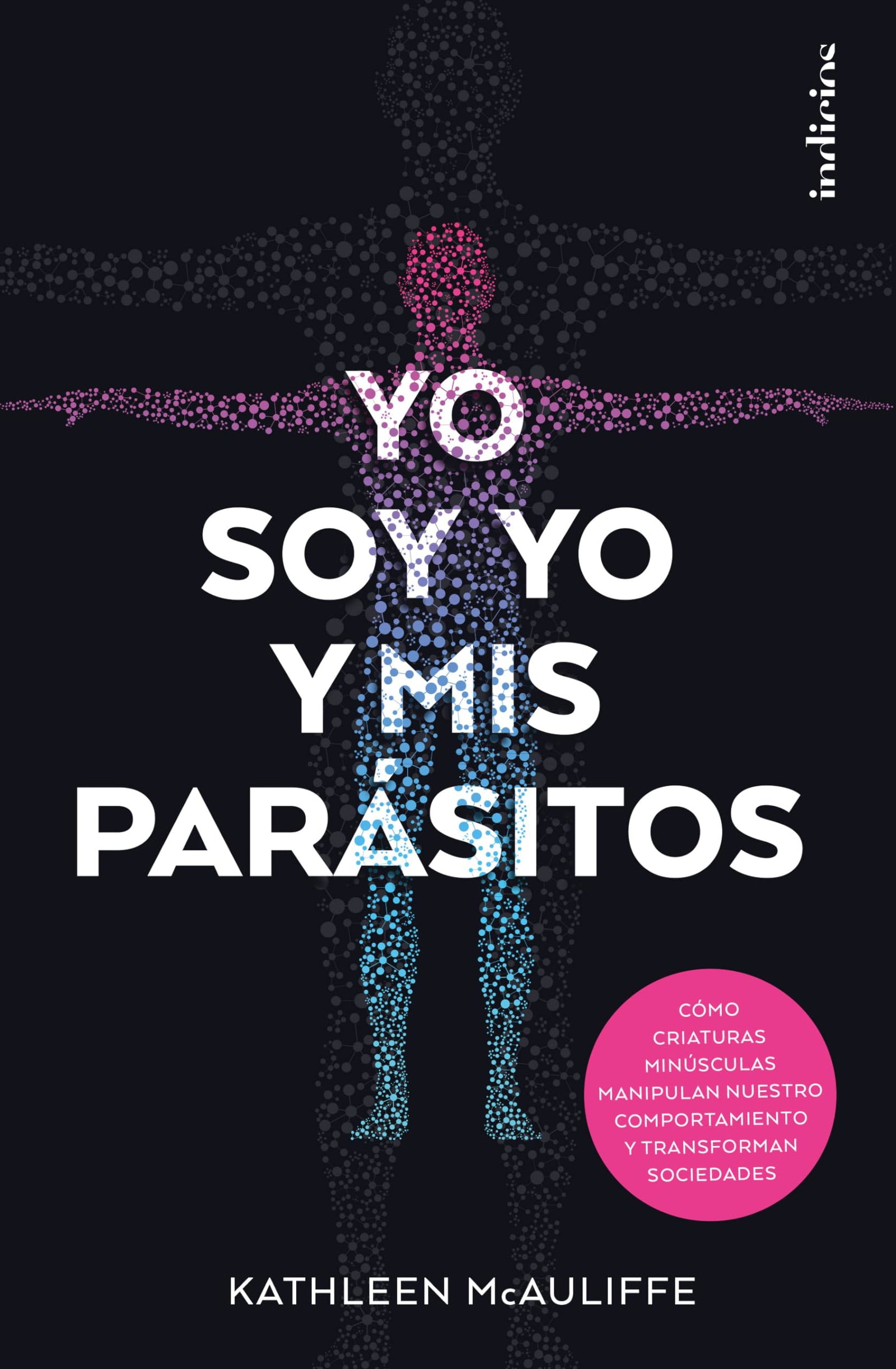 Yo soy yo y mis parásitos: Cömo criaturas minúsculas manipulan nuestro comportamiento y transforman sociedades (Indicios no ficción)