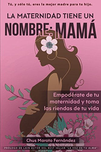 La Maternidad tiene un nombre: Mamá: Empodérate de tu maternidad y toma las riendas de tu vida.